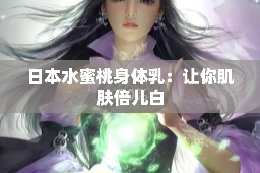 日本水蜜桃身体乳：让你肌肤倍儿白