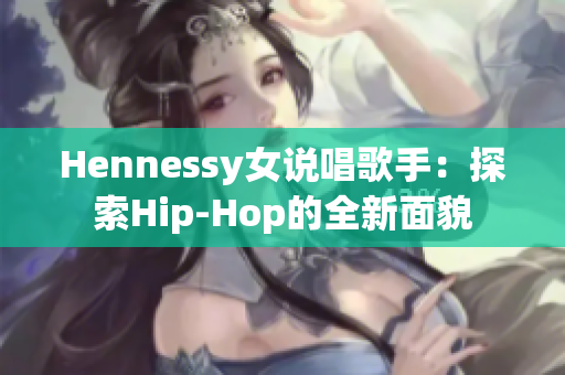 Hennessy女说唱歌手：探索Hip-Hop的全新面貌