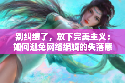 别纠结了，放下完美主义：如何避免网络编辑的失落感？