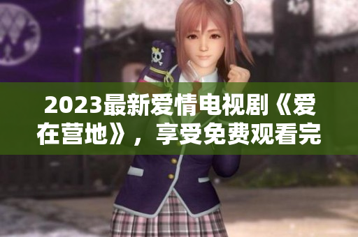 2023最新爱情电视剧《爱在营地》，享受免费观看完整版的乐趣！