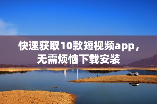 快速获取10款短视频app，无需烦恼下载安装