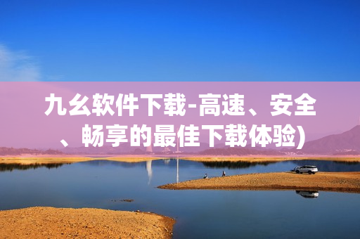 九幺软件下载-高速、安全、畅享的最佳下载体验)