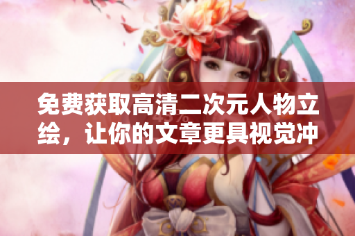 免费获取高清二次元人物立绘，让你的文章更具视觉冲击力！