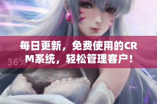 每日更新，免费使用的CRM系统，轻松管理客户！