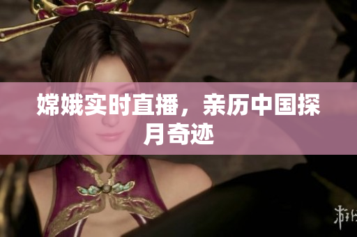 嫦娥实时直播，亲历中国探月奇迹
