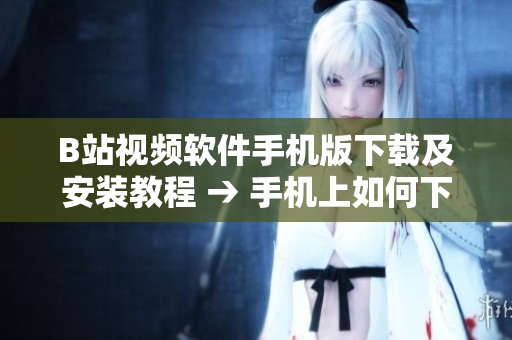 B站视频软件手机版下载及安装教程 → 手机上如何下载安装B站视频软件？