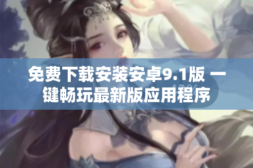 免费下载安装安卓9.1版 一键畅玩最新版应用程序