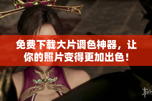 免费下载大片调色神器，让你的照片变得更加出色！