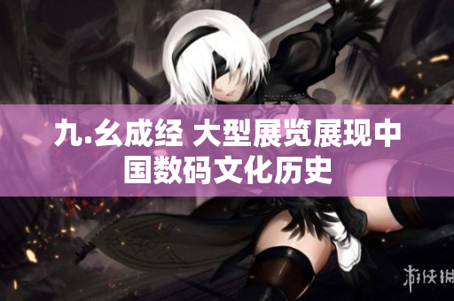 九.幺成经 大型展览展现中国数码文化历史