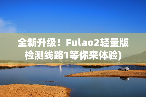 全新升级！Fulao2轻量版检测线路1等你来体验)