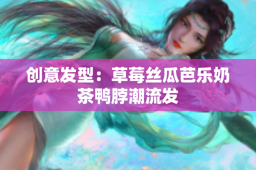 创意发型：草莓丝瓜芭乐奶茶鸭脖潮流发