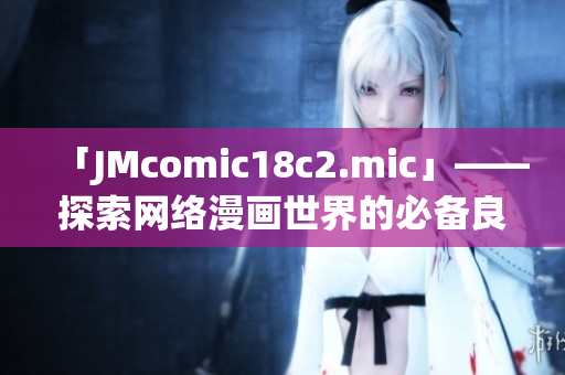「JMcomic18c2.mic」——探索网络漫画世界的必备良品！