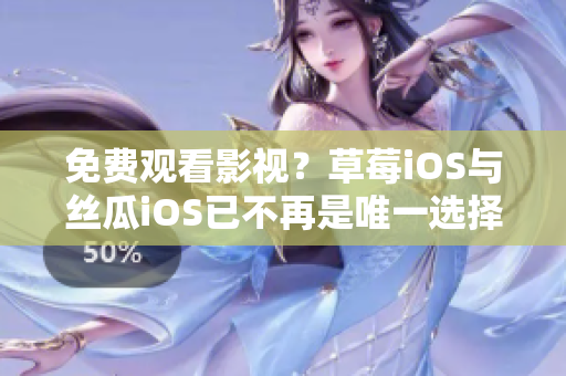 免费观看影视？草莓iOS与丝瓜iOS已不再是唯一选择