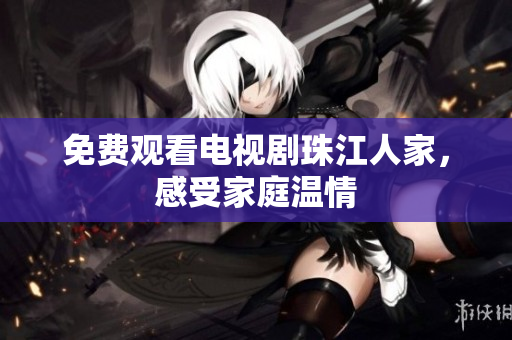 免费观看电视剧珠江人家，感受家庭温情