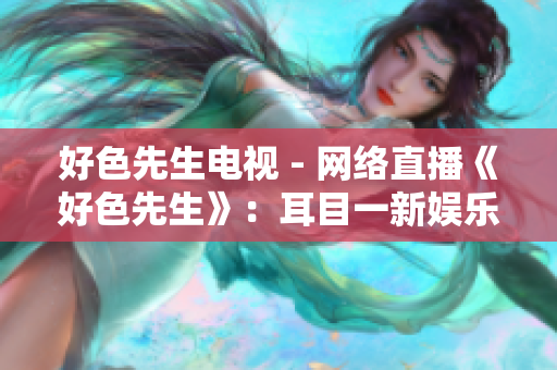 好色先生电视 - 网络直播《好色先生》：耳目一新娱乐选择