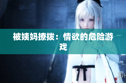 被姨妈撩拨：情欲的危险游戏