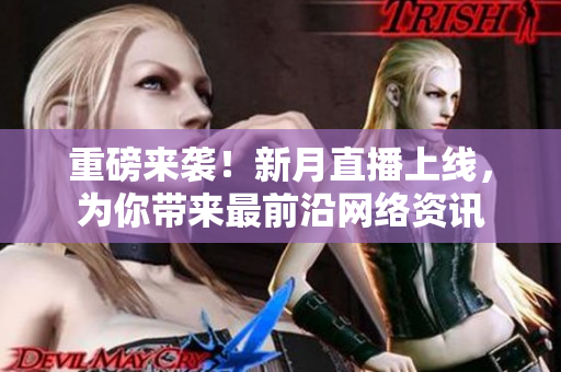 重磅来袭！新月直播上线，为你带来最前沿网络资讯
