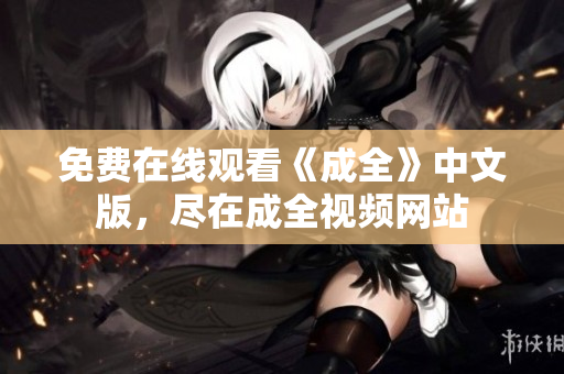 免费在线观看《成全》中文版，尽在成全视频网站