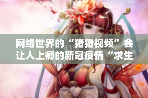 网络世界的“猪猪视频”会让人上瘾的新冠疫情“求生秘籍”