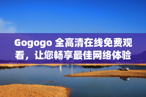 Gogogo 全高清在线免费观看，让您畅享最佳网络体验