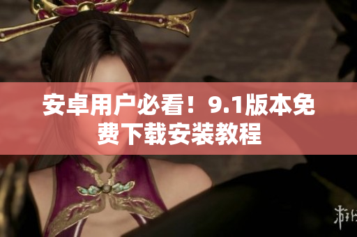 安卓用户必看！9.1版本免费下载安装教程