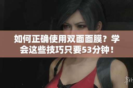 如何正确使用双面面膜？学会这些技巧只要53分钟！