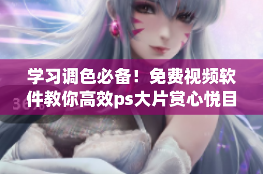 学习调色必备！免费视频软件教你高效ps大片赏心悦目