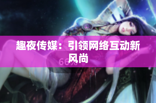 趣夜传媒：引领网络互动新风尚