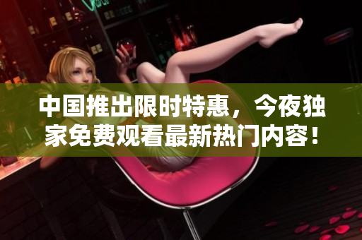中国推出限时特惠，今夜独家免费观看最新热门内容！