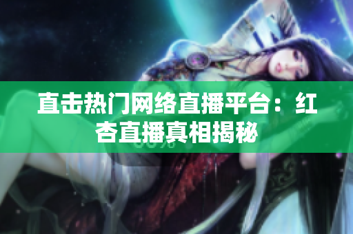直击热门网络直播平台：红杏直播真相揭秘