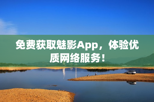 免费获取魅影App，体验优质网络服务！