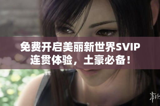 免费开启美丽新世界SVIP连贯体验，土豪必备！