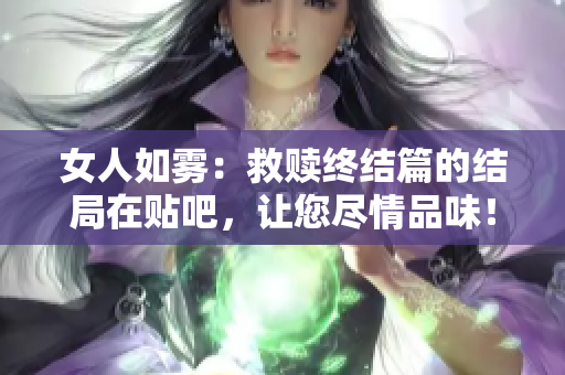 女人如雾：救赎终结篇的结局在贴吧，让您尽情品味！