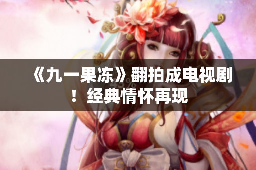 《九一果冻》翻拍成电视剧！经典情怀再现