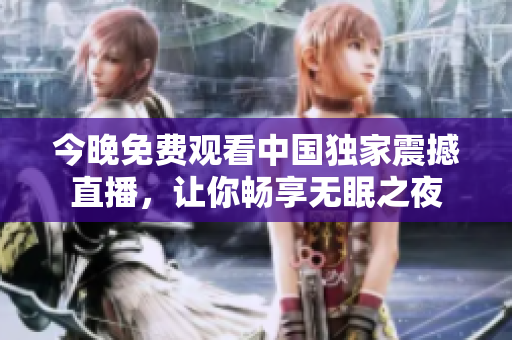 今晚免费观看中国独家震撼直播，让你畅享无眠之夜
