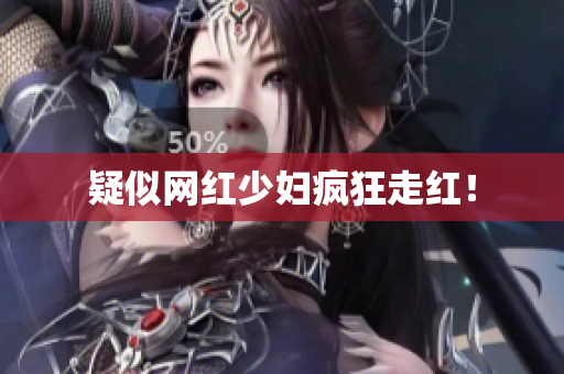 疑似网红少妇疯狂走红！