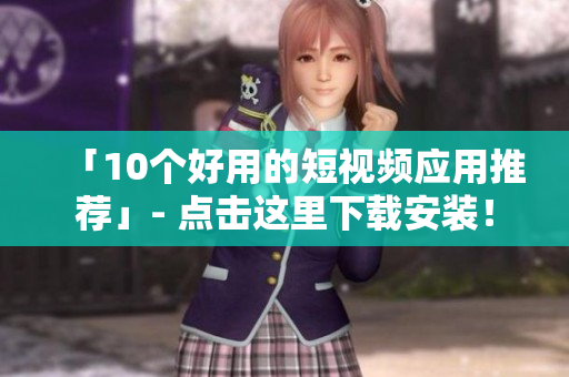 「10个好用的短视频应用推荐」- 点击这里下载安装！