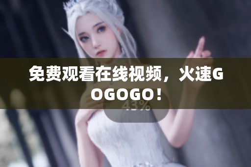 免费观看在线视频，火速GOGOGO！
