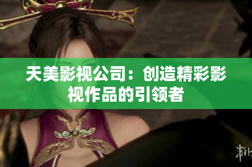 天美影视公司：创造精彩影视作品的引领者