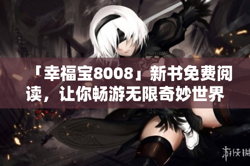 「幸福宝8008」新书免费阅读，让你畅游无限奇妙世界！
