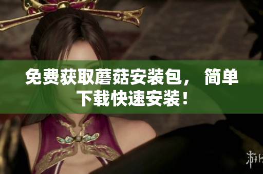 免费获取蘑菇安装包， 简单下载快速安装！
