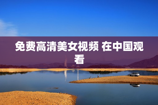免费高清美女视频 在中国观看