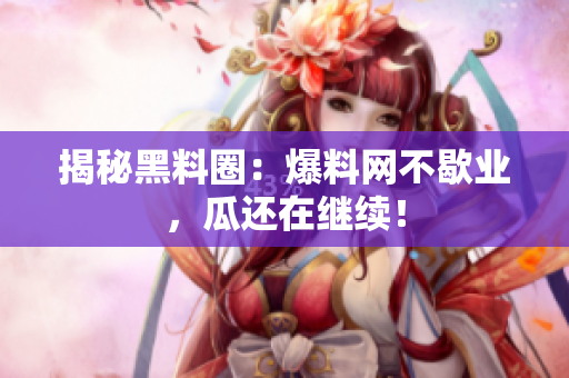 揭秘黑料圈：爆料网不歇业，瓜还在继续！