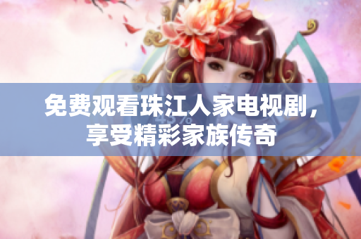 免费观看珠江人家电视剧，享受精彩家族传奇