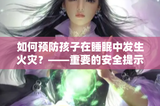 如何预防孩子在睡眠中发生火灾？——重要的安全提示