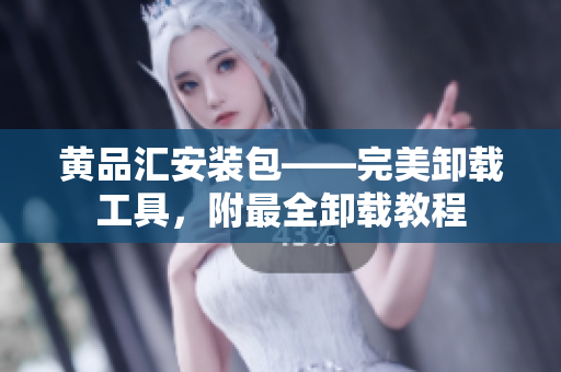 黄品汇安装包——完美卸载工具，附最全卸载教程