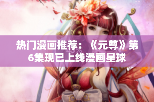 热门漫画推荐：《元尊》第6集现已上线漫画星球