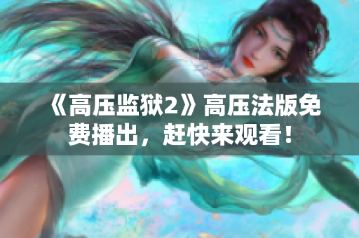 《高压监狱2》高压法版免费播出，赶快来观看！