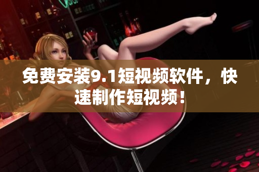 免费安装9.1短视频软件，快速制作短视频！