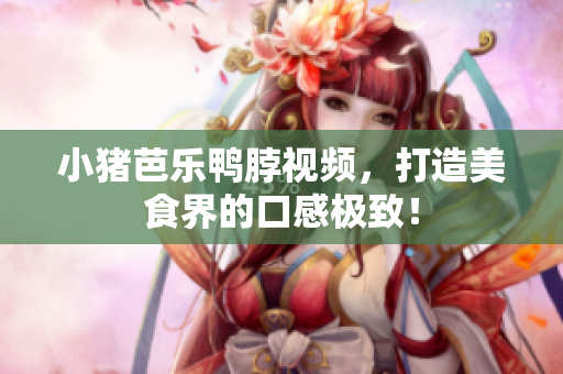 小猪芭乐鸭脖视频，打造美食界的口感极致！